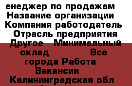 "Mенеджер по продажам › Название организации ­ Компания-работодатель › Отрасль предприятия ­ Другое › Минимальный оклад ­ 26 000 - Все города Работа » Вакансии   . Калининградская обл.,Советск г.